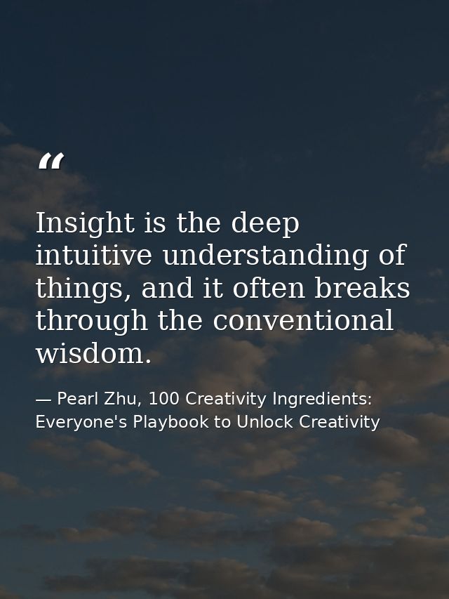 Insight is the deep intuitive understanding of things, and it often breaks through the conventional wisdom. — Pearl Zhu, 100 Creativity Ingredients: Everyone's Playbook to Unlock Creativity