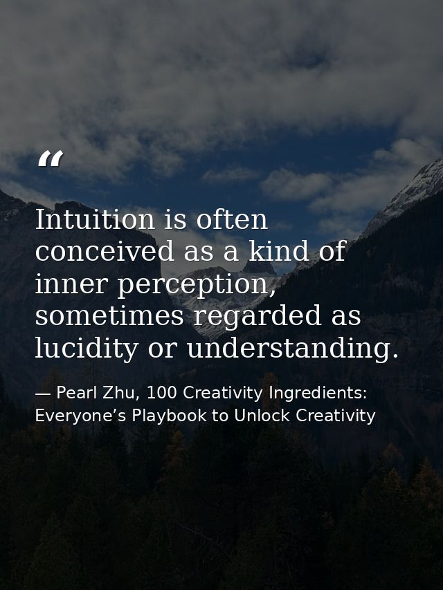 Intuition is often conceived as a kind of inner perception, sometimes regarded as lucidity or understanding. — Pearl Zhu, 100 Creativity Ingredients: Everyone’s Playbook to Unlock Creativity