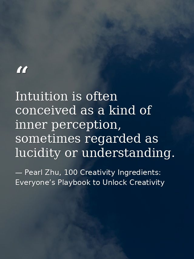 Intuition is often conceived as a kind of inner perception, sometimes regarded as lucidity or understanding. — Pearl Zhu, 100 Creativity Ingredients: Everyone’s Playbook to Unlock Creativity