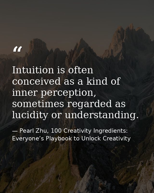 Intuition is often conceived as a kind of inner perception, sometimes regarded as lucidity or understanding. — Pearl Zhu, 100 Creativity Ingredients: Everyone’s Playbook to Unlock Creativity