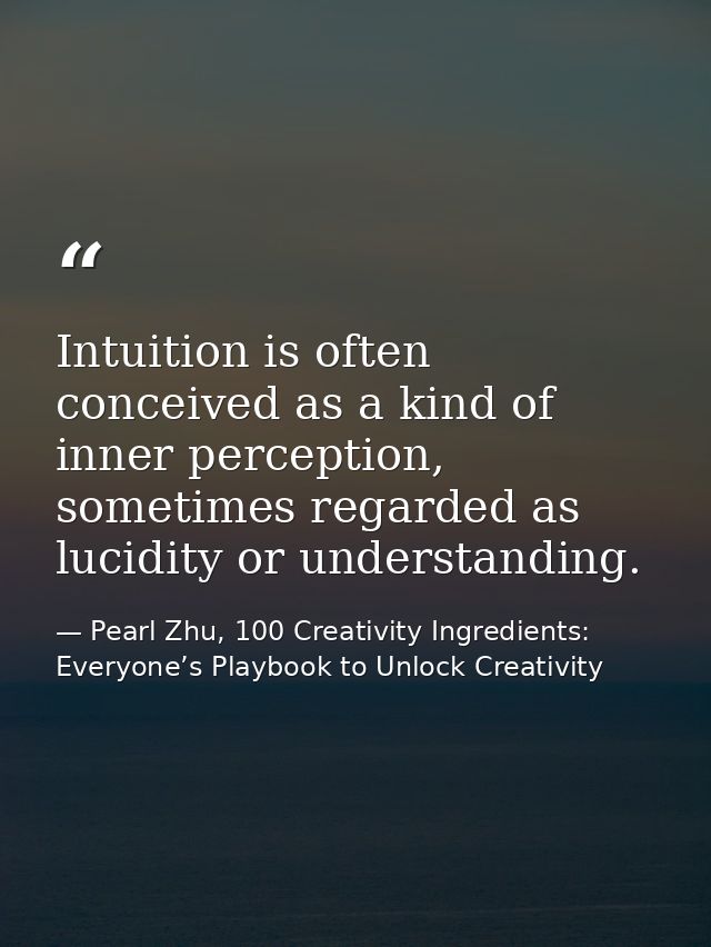 Intuition is often conceived as a kind of inner perception, sometimes regarded as lucidity or understanding. — Pearl Zhu, 100 Creativity Ingredients: Everyone’s Playbook to Unlock Creativity