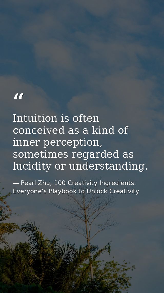 Intuition is often conceived as a kind of inner perception, sometimes regarded as lucidity or understanding. — Pearl Zhu, 100 Creativity Ingredients: Everyone’s Playbook to Unlock Creativity