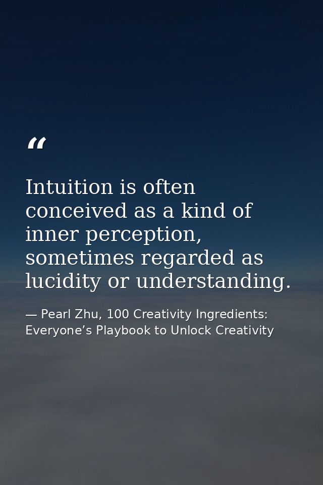 Intuition is often conceived as a kind of inner perception, sometimes regarded as lucidity or understanding. — Pearl Zhu, 100 Creativity Ingredients: Everyone’s Playbook to Unlock Creativity