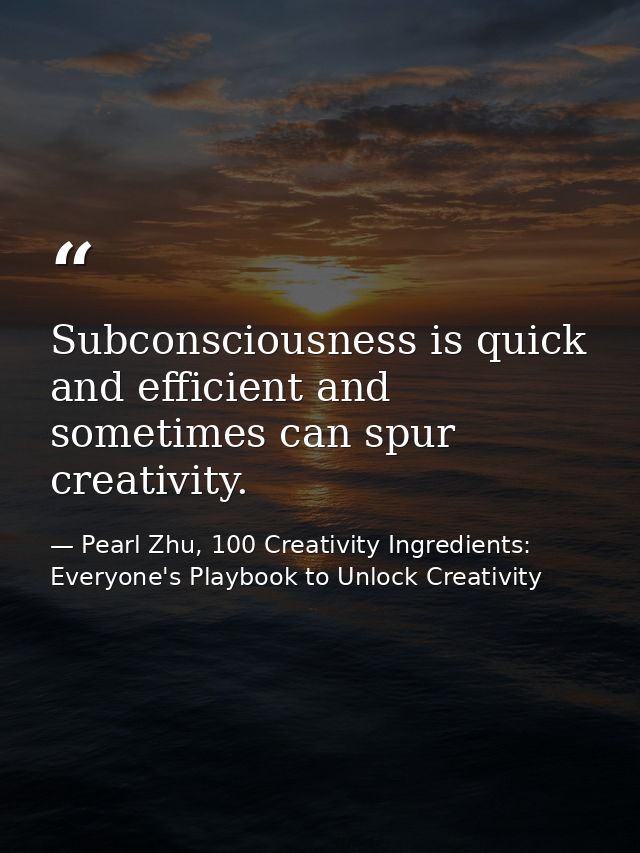 Subconsciousness is quick and efficient and sometimes can spur creativity. — Pearl Zhu, 100 Creativity Ingredients: Everyone's Playbook to Unlock Creativity