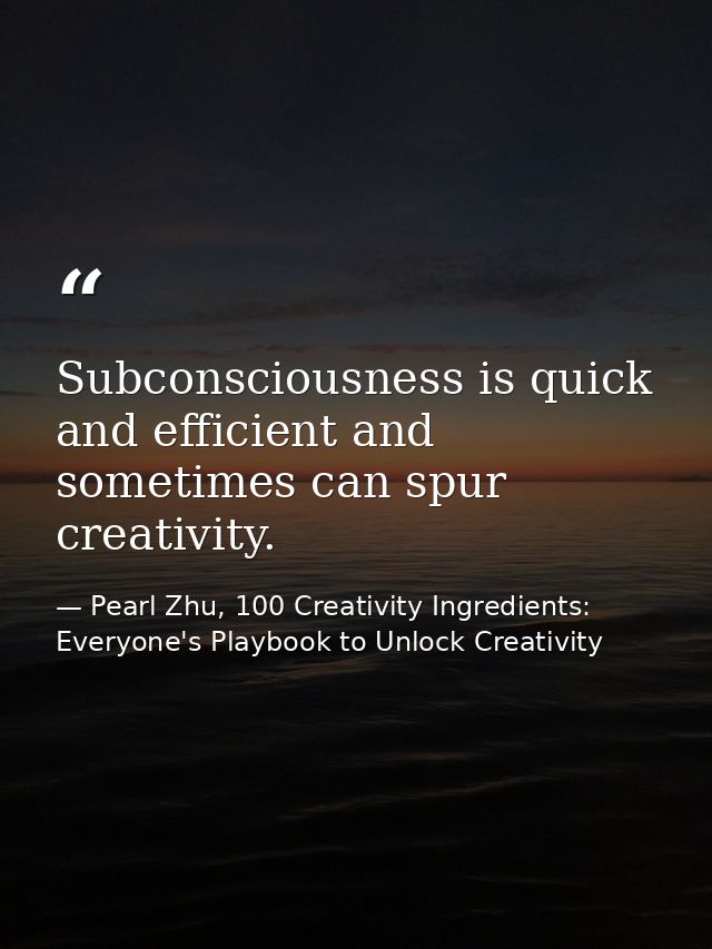 Subconsciousness is quick and efficient and sometimes can spur creativity. — Pearl Zhu, 100 Creativity Ingredients: Everyone's Playbook to Unlock Creativity