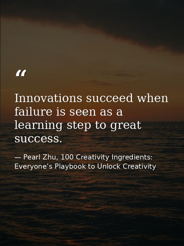 Innovations succeed when failure is seen as a learning step to great success. — Pearl Zhu, 100 Creativity Ingredients: Everyone’s Playbook to Unlock Creativity