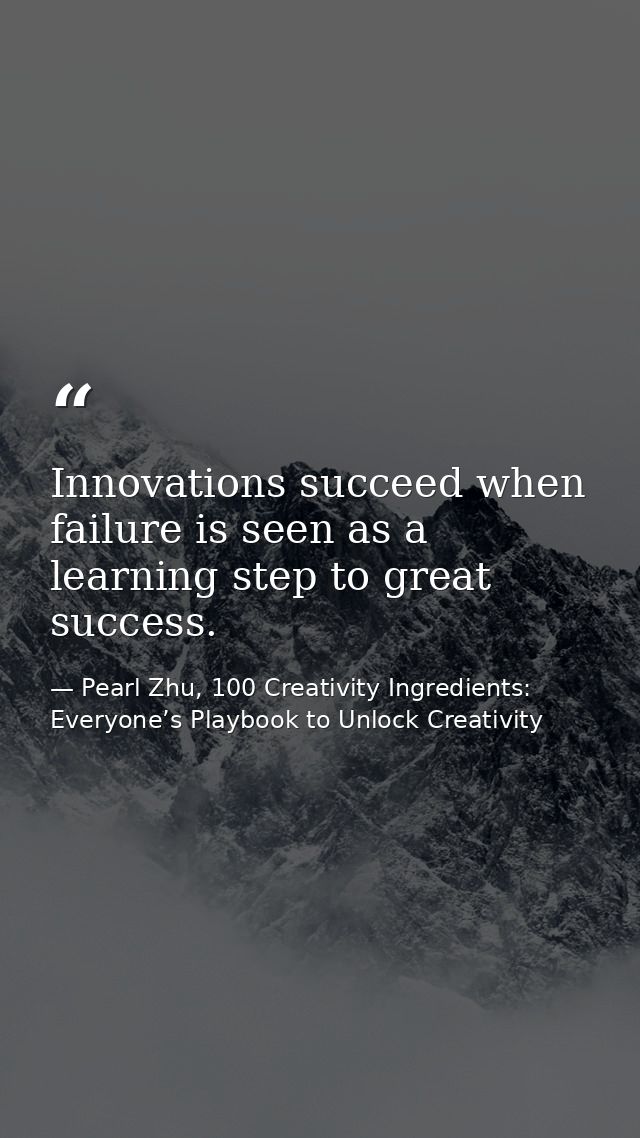 Innovations succeed when failure is seen as a learning step to great success. — Pearl Zhu, 100 Creativity Ingredients: Everyone’s Playbook to Unlock Creativity