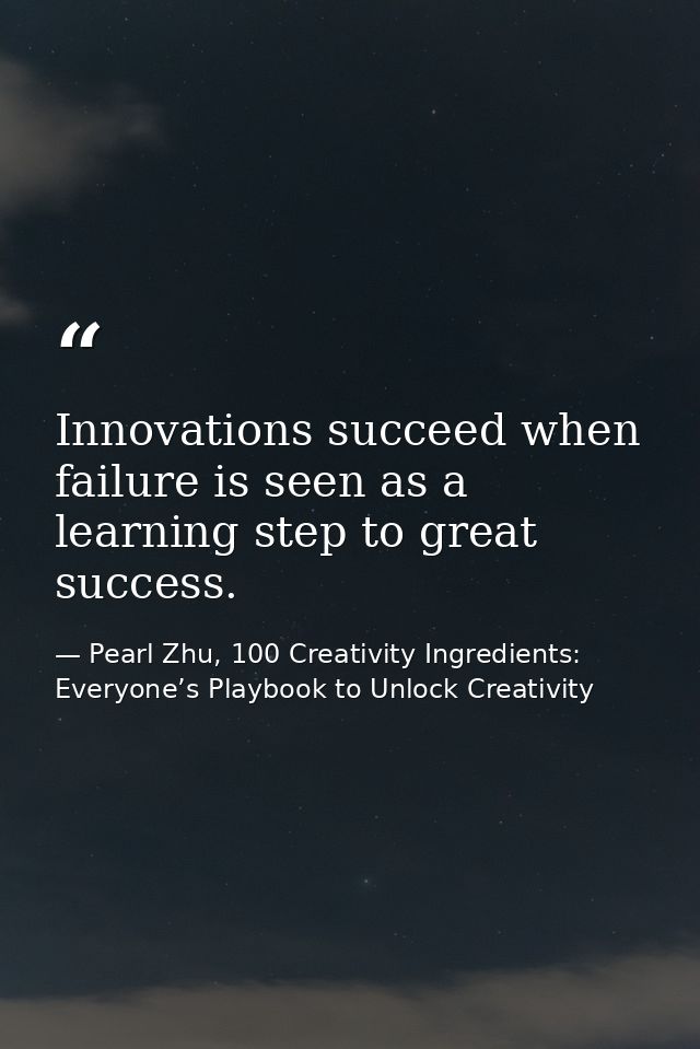 Innovations succeed when failure is seen as a learning step to great success. — Pearl Zhu, 100 Creativity Ingredients: Everyone’s Playbook to Unlock Creativity