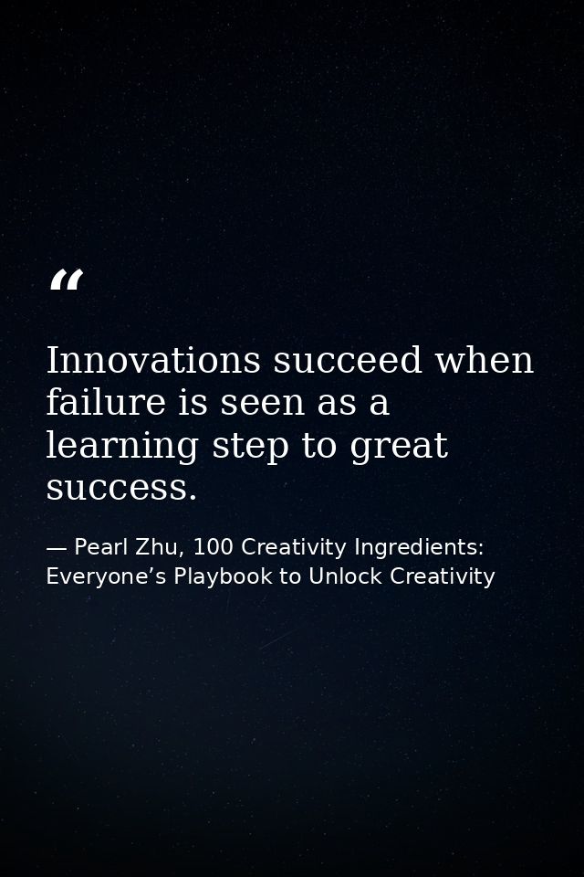 Innovations succeed when failure is seen as a learning step to great success. — Pearl Zhu, 100 Creativity Ingredients: Everyone’s Playbook to Unlock Creativity