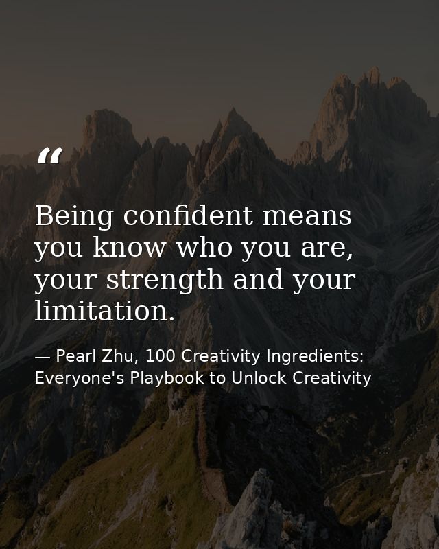 Being confident means you know who you are, your strength and your limitation. — Pearl Zhu, 100 Creativity Ingredients: Everyone's Playbook to Unlock Creativity