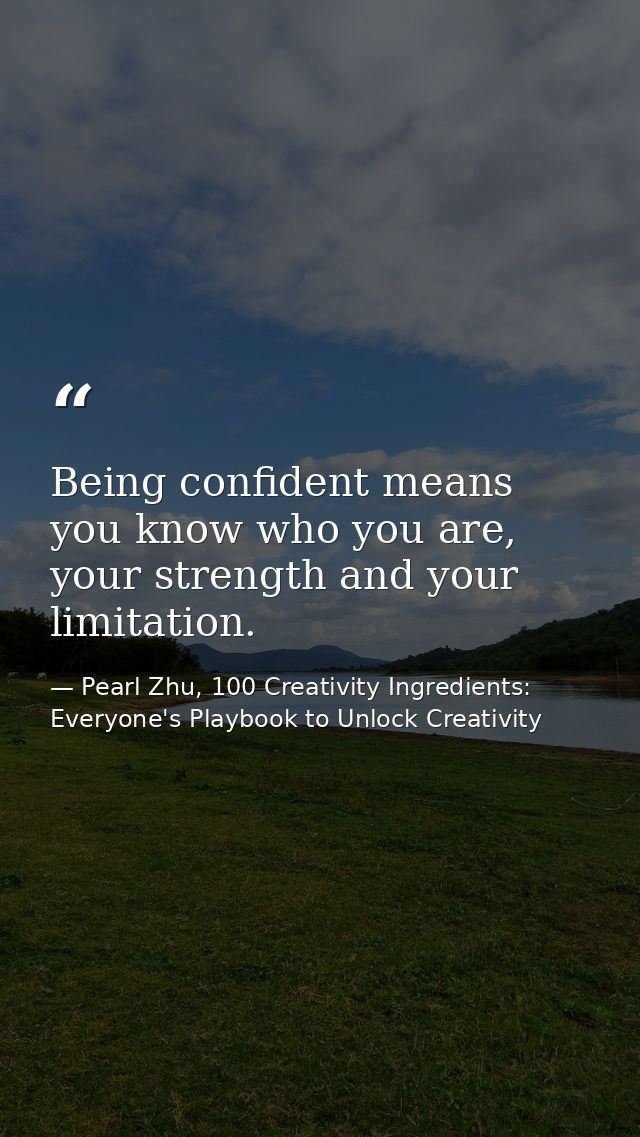 Being confident means you know who you are, your strength and your limitation. — Pearl Zhu, 100 Creativity Ingredients: Everyone's Playbook to Unlock Creativity