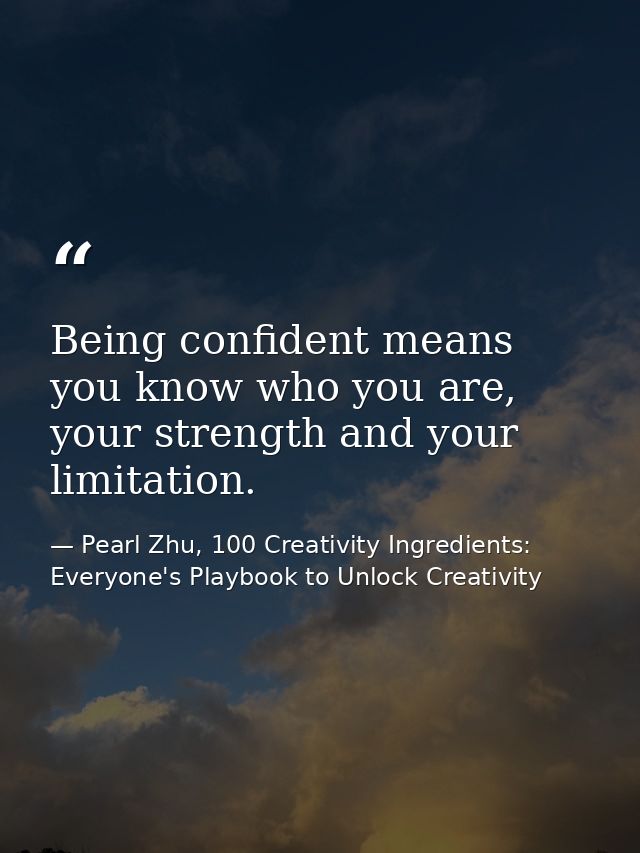 Being confident means you know who you are, your strength and your limitation. — Pearl Zhu, 100 Creativity Ingredients: Everyone's Playbook to Unlock Creativity