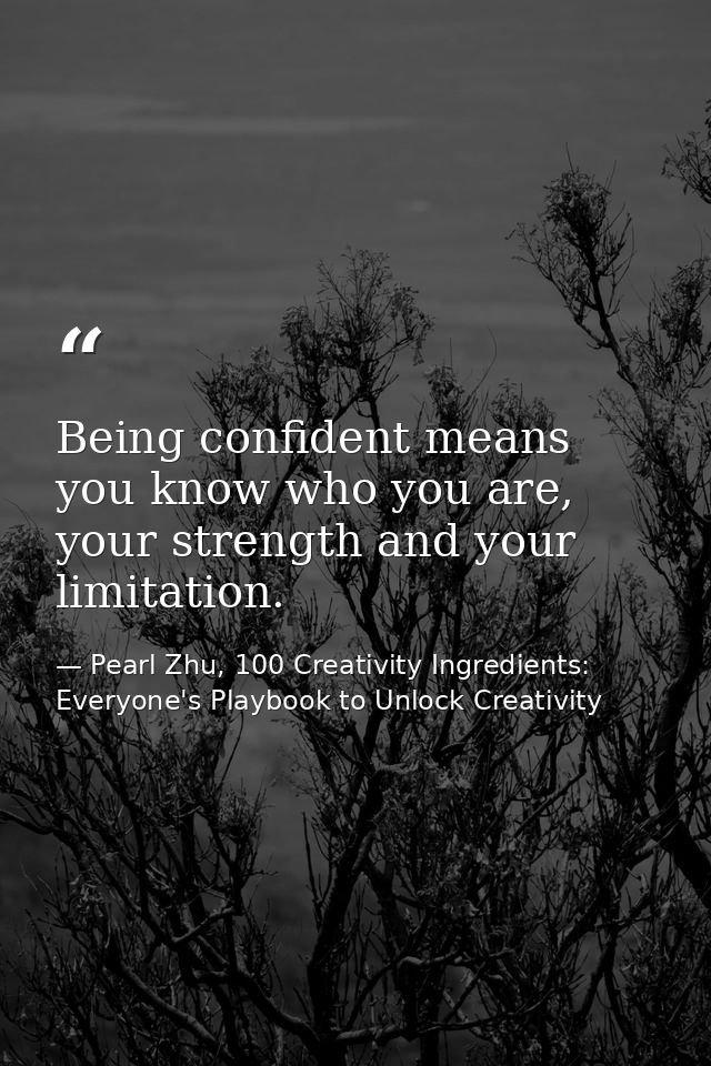 Being confident means you know who you are, your strength and your limitation. — Pearl Zhu, 100 Creativity Ingredients: Everyone's Playbook to Unlock Creativity