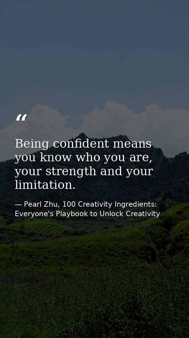 Being confident means you know who you are, your strength and your limitation. — Pearl Zhu, 100 Creativity Ingredients: Everyone's Playbook to Unlock Creativity