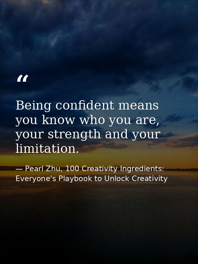 Being confident means you know who you are, your strength and your limitation. — Pearl Zhu, 100 Creativity Ingredients: Everyone's Playbook to Unlock Creativity