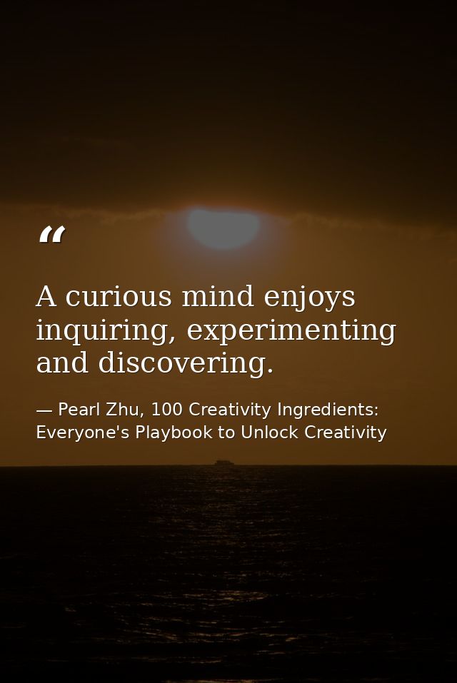 A curious mind enjoys inquiring, experimenting and discovering. — Pearl Zhu, 100 Creativity Ingredients: Everyone's Playbook to Unlock Creativity