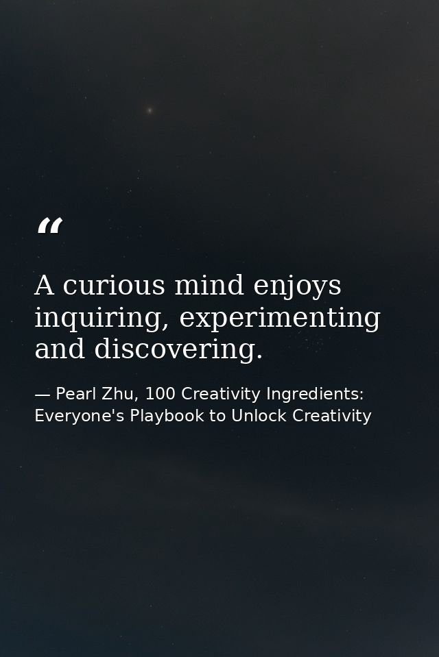 A curious mind enjoys inquiring, experimenting and discovering. — Pearl Zhu, 100 Creativity Ingredients: Everyone's Playbook to Unlock Creativity