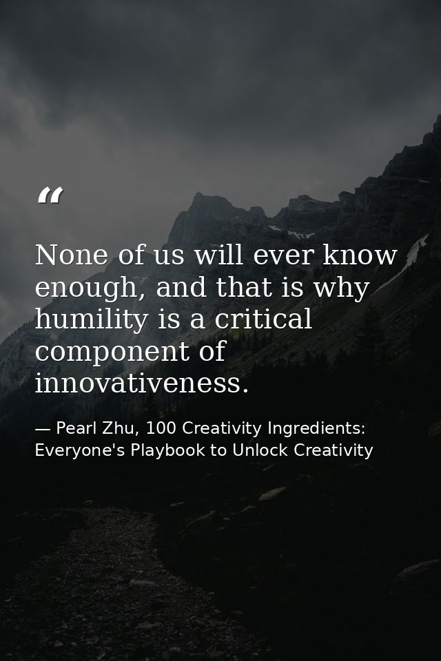 None of us will ever know enough, and that is why humility is a critical component of innovativeness. — Pearl Zhu, 100 Creativity Ingredients: Everyone's Playbook to Unlock Creativity