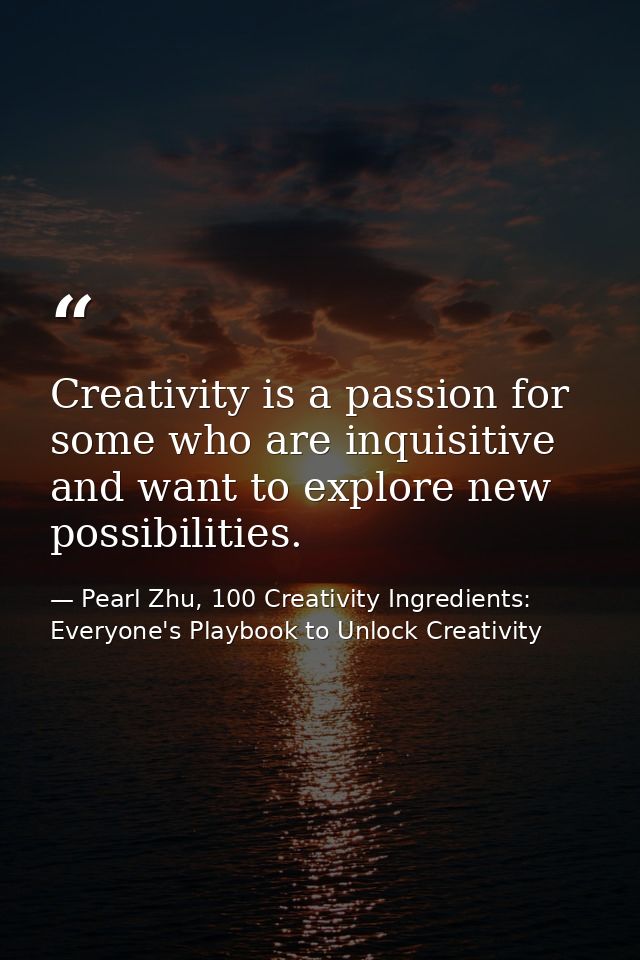 Creativity is a passion for some who are inquisitive and want to explore new possibilities. — Pearl Zhu, 100 Creativity Ingredients: Everyone's Playbook to Unlock Creativity