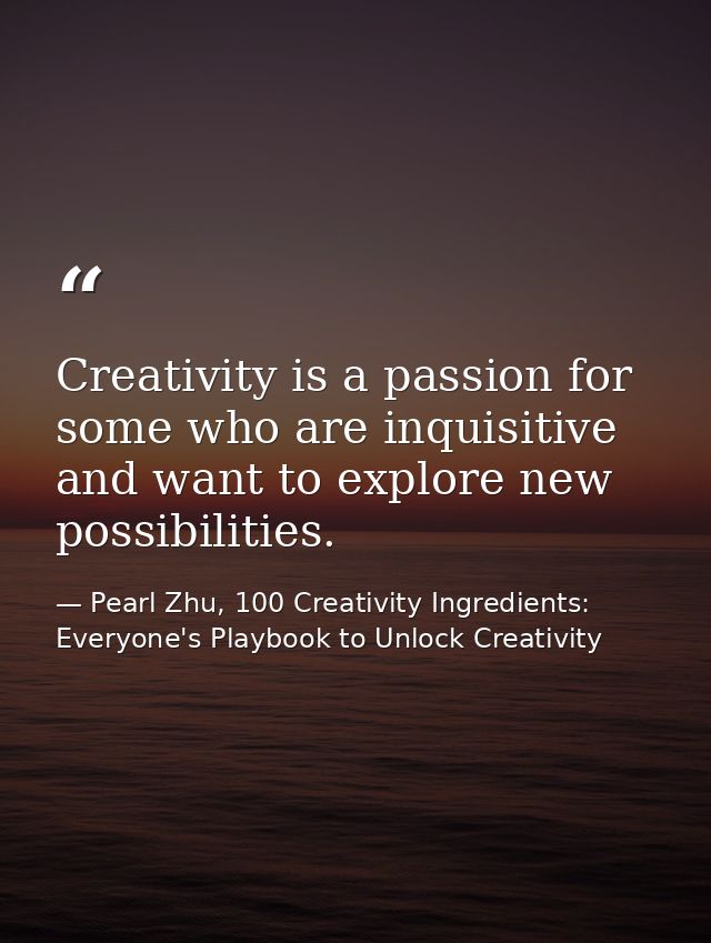 Creativity is a passion for some who are inquisitive and want to explore new possibilities. — Pearl Zhu, 100 Creativity Ingredients: Everyone's Playbook to Unlock Creativity