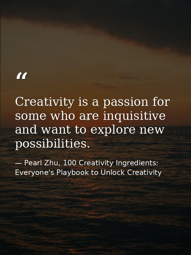 Creativity is a passion for some who are inquisitive and want to explore new possibilities. — Pearl Zhu, 100 Creativity Ingredients: Everyone's Playbook to Unlock Creativity