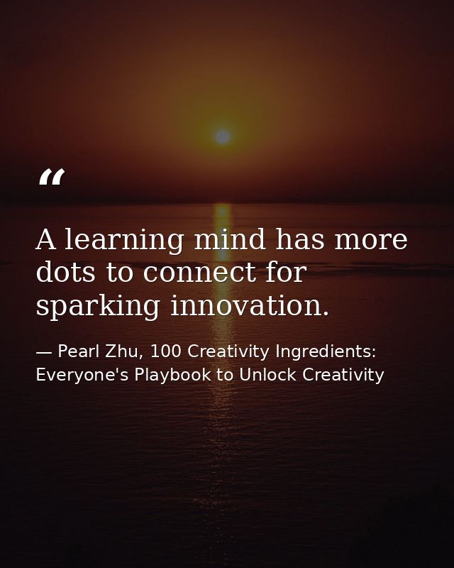 A learning mind has more dots to connect for sparking innovation. — Pearl Zhu, 100 Creativity Ingredients: Everyone's Playbook to Unlock Creativity