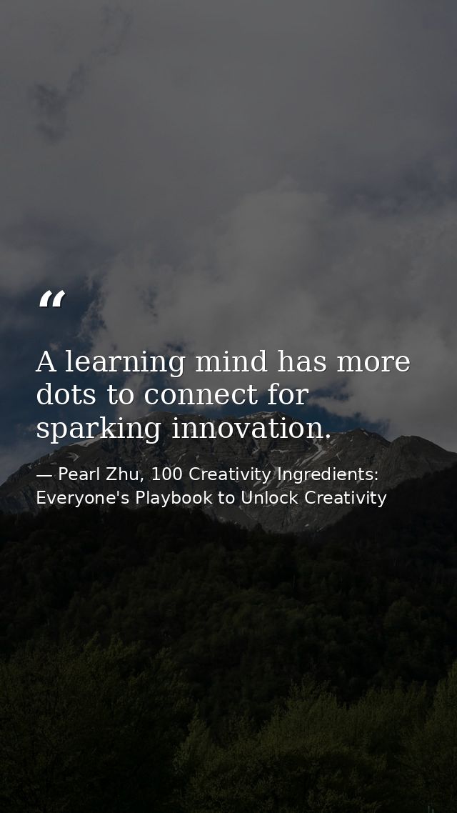 A learning mind has more dots to connect for sparking innovation. — Pearl Zhu, 100 Creativity Ingredients: Everyone's Playbook to Unlock Creativity