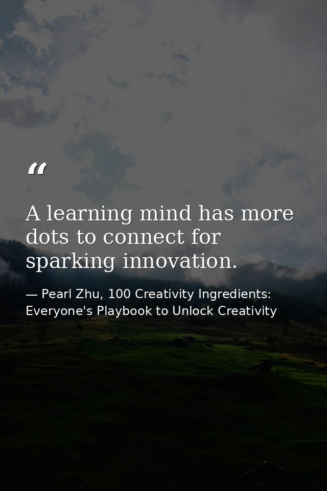 A learning mind has more dots to connect for sparking innovation. — Pearl Zhu, 100 Creativity Ingredients: Everyone's Playbook to Unlock Creativity