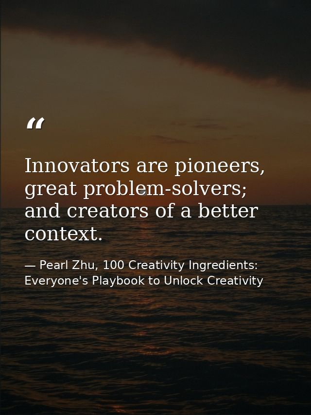Innovators are pioneers, great problem-solvers; and creators of a better context. — Pearl Zhu, 100 Creativity Ingredients: Everyone's Playbook to Unlock Creativity