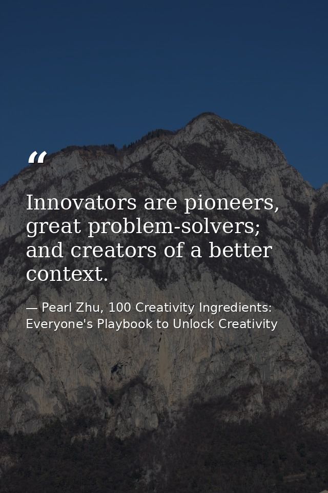 Innovators are pioneers, great problem-solvers; and creators of a better context. — Pearl Zhu, 100 Creativity Ingredients: Everyone's Playbook to Unlock Creativity