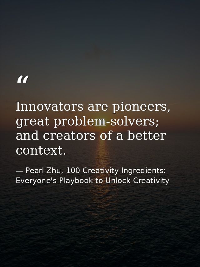 Innovators are pioneers, great problem-solvers; and creators of a better context. — Pearl Zhu, 100 Creativity Ingredients: Everyone's Playbook to Unlock Creativity