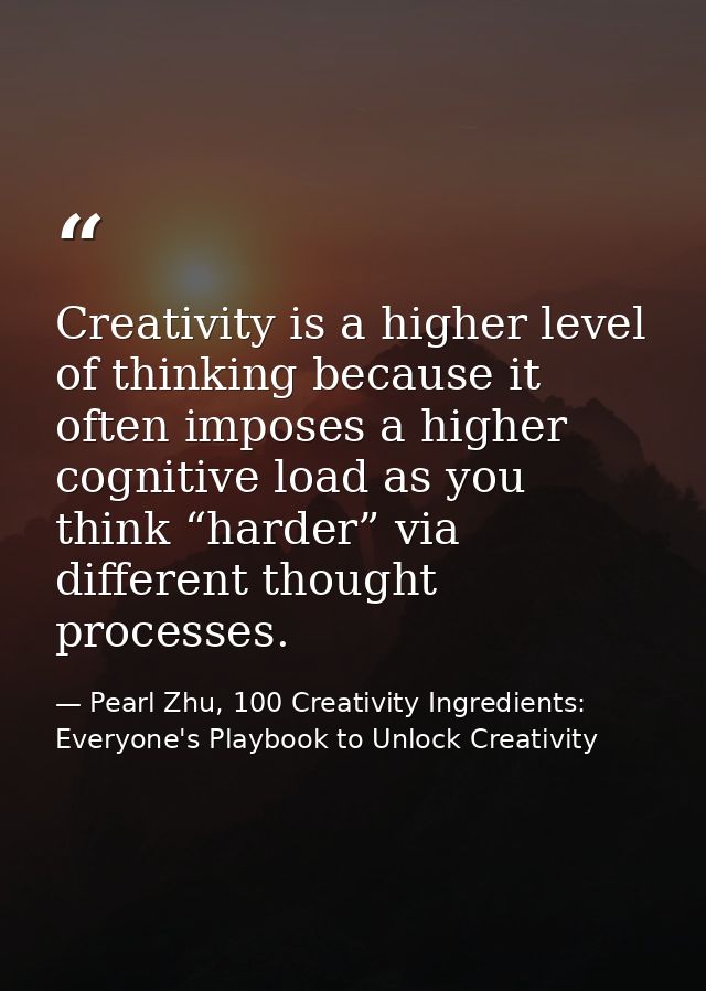 Creativity is a higher level of thinking because it often imposes a higher cognitive load as you think “harder” via diff — Pearl Zhu, 100 Creativity Ingredients: Everyone's Playbook to Unlock Creativity