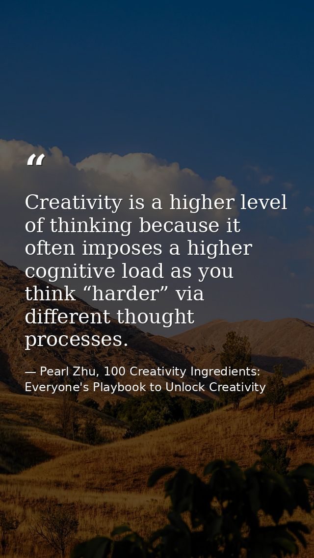 Creativity is a higher level of thinking because it often imposes a higher cognitive load as you think “harder” via diff — Pearl Zhu, 100 Creativity Ingredients: Everyone's Playbook to Unlock Creativity
