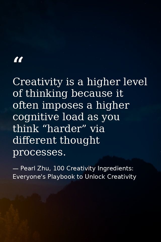 Creativity is a higher level of thinking because it often imposes a higher cognitive load as you think “harder” via diff — Pearl Zhu, 100 Creativity Ingredients: Everyone's Playbook to Unlock Creativity