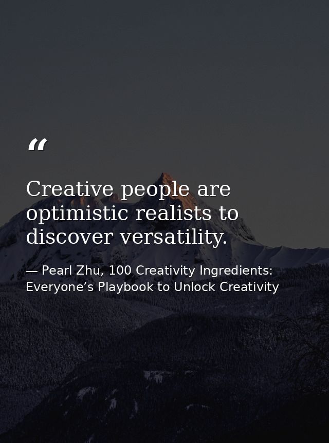 Creative people are optimistic realists to discover versatility. — Pearl Zhu, 100 Creativity Ingredients: Everyone’s Playbook to Unlock Creativity