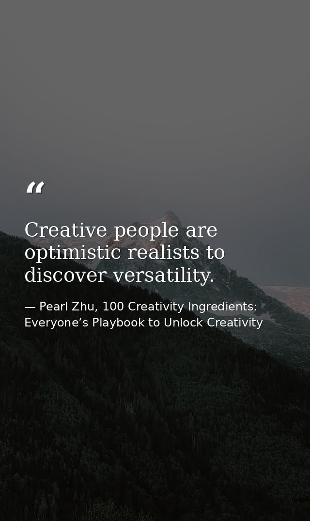 Creative people are optimistic realists to discover versatility. — Pearl Zhu, 100 Creativity Ingredients: Everyone’s Playbook to Unlock Creativity