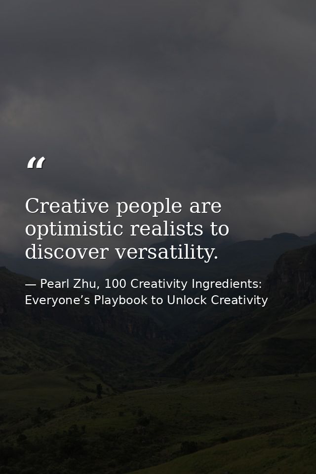 Creative people are optimistic realists to discover versatility. — Pearl Zhu, 100 Creativity Ingredients: Everyone’s Playbook to Unlock Creativity
