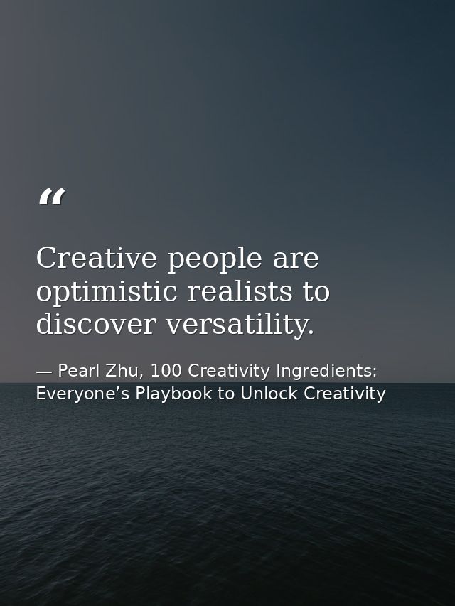 Creative people are optimistic realists to discover versatility. — Pearl Zhu, 100 Creativity Ingredients: Everyone’s Playbook to Unlock Creativity