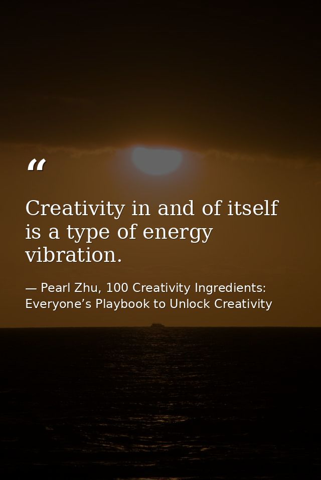Creativity in and of itself is a type of energy vibration. — Pearl Zhu, 100 Creativity Ingredients: Everyone’s Playbook to Unlock Creativity