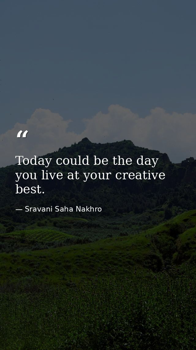 Today could be the day you live at your creative best. — Sravani Saha Nakhro