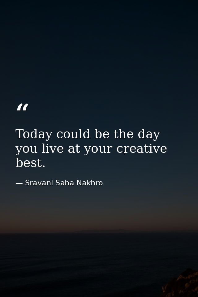 Today could be the day you live at your creative best. — Sravani Saha Nakhro