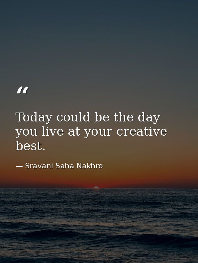 Today could be the day you live at your creative best. — Sravani Saha Nakhro
