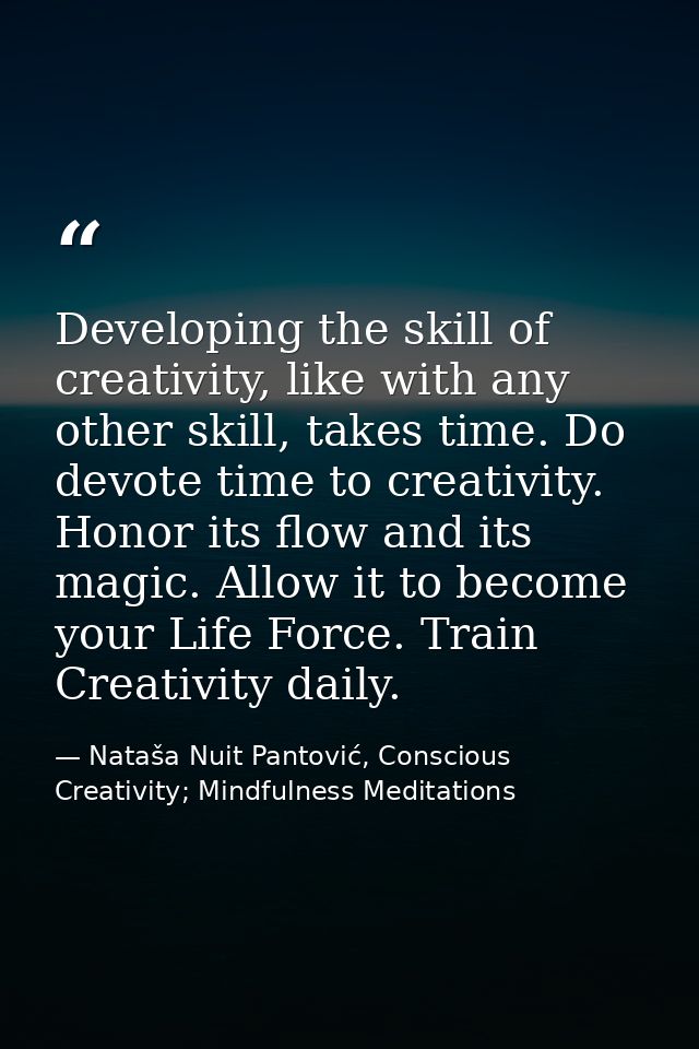 Developing the skill of creativity, like with any other skill, takes time. Do devote time to creativity. Honor its flow  — Nataša Nuit Pantović, Conscious Creativity; Mindfulness Meditations