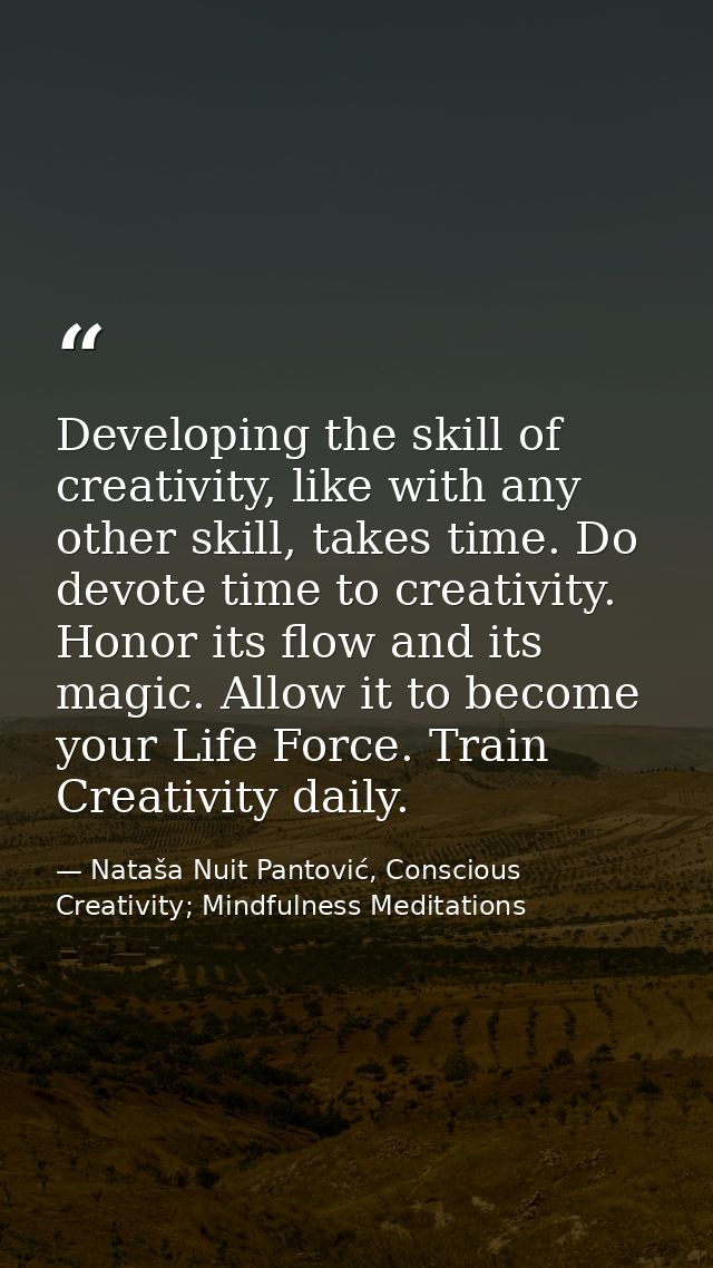 Developing the skill of creativity, like with any other skill, takes time. Do devote time to creativity. Honor its flow  — Nataša Nuit Pantović, Conscious Creativity; Mindfulness Meditations