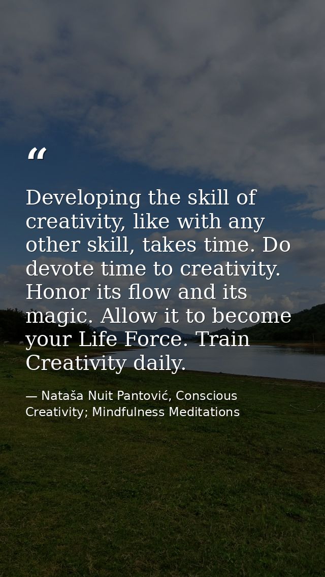 Developing the skill of creativity, like with any other skill, takes time. Do devote time to creativity. Honor its flow  — Nataša Nuit Pantović, Conscious Creativity; Mindfulness Meditations