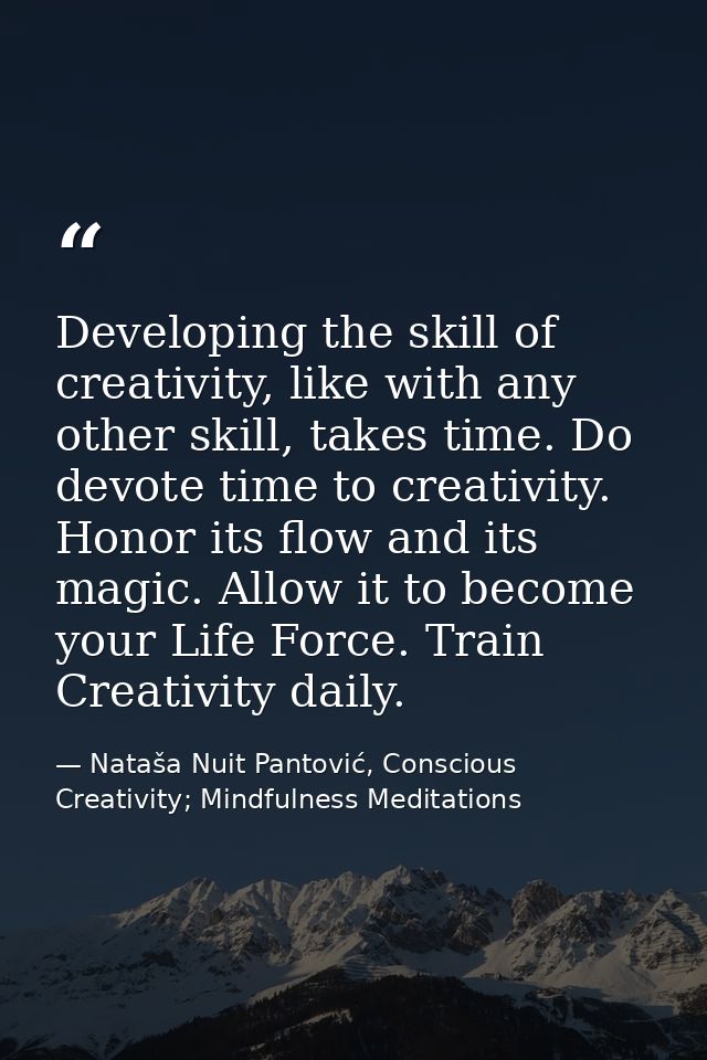 Developing the skill of creativity, like with any other skill, takes time. Do devote time to creativity. Honor its flow  — Nataša Nuit Pantović, Conscious Creativity; Mindfulness Meditations