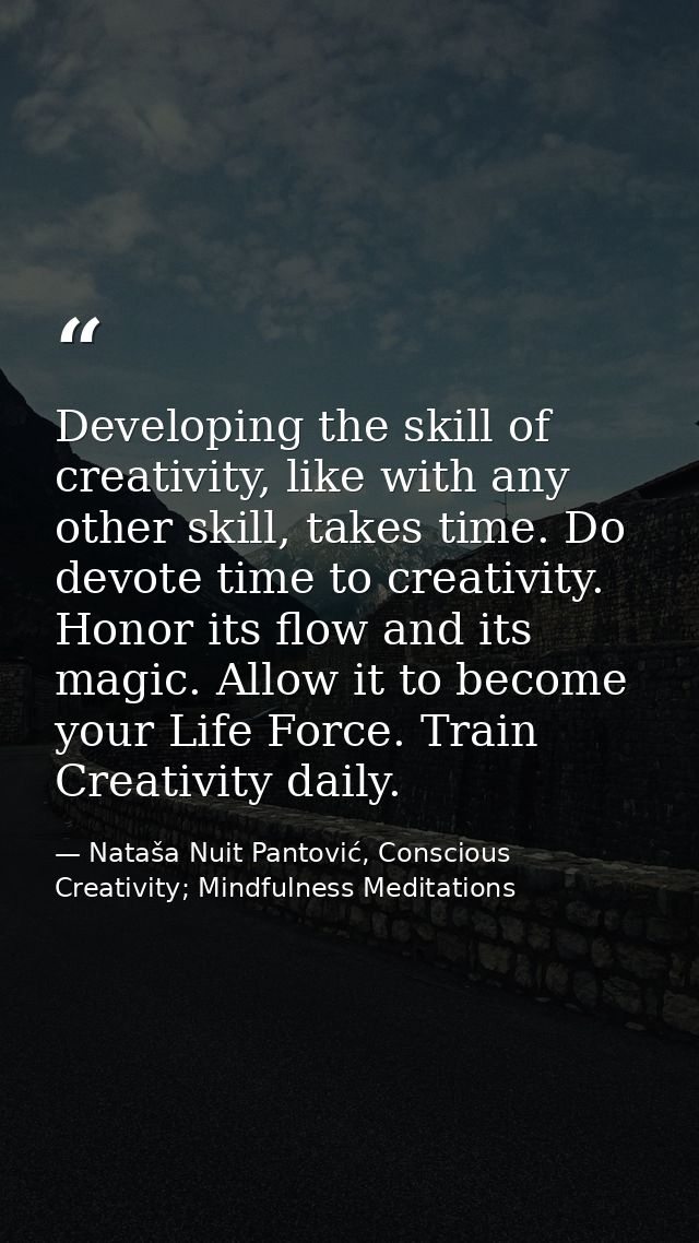 Developing the skill of creativity, like with any other skill, takes time. Do devote time to creativity. Honor its flow  — Nataša Nuit Pantović, Conscious Creativity; Mindfulness Meditations