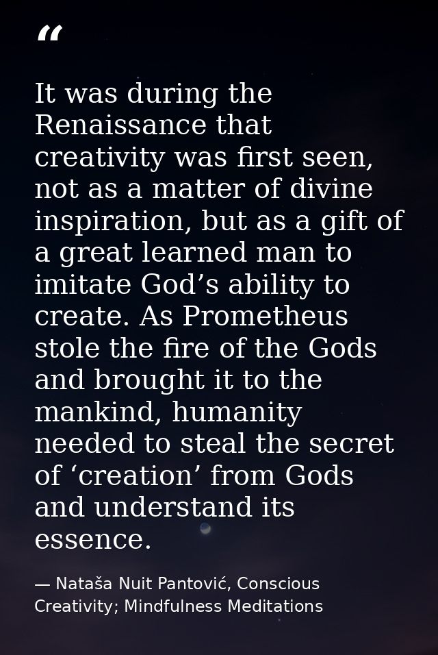 It was during the Renaissance that creativity was first seen, not as a matter of divine inspiration, but as a gift of a  — Nataša Nuit Pantović, Conscious Creativity; Mindfulness Meditations