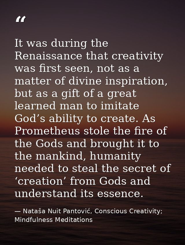 It was during the Renaissance that creativity was first seen, not as a matter of divine inspiration, but as a gift of a  — Nataša Nuit Pantović, Conscious Creativity; Mindfulness Meditations