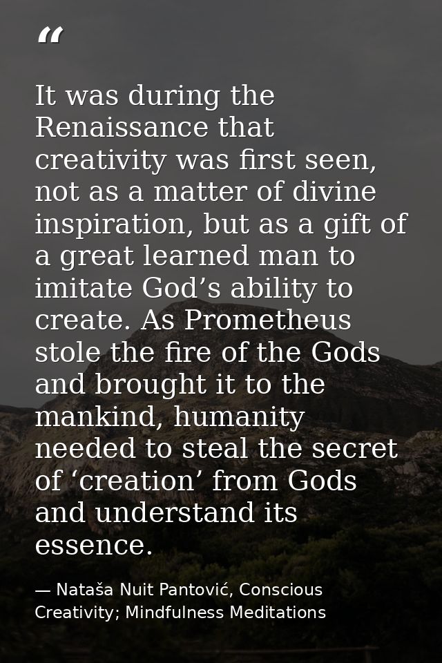 It was during the Renaissance that creativity was first seen, not as a matter of divine inspiration, but as a gift of a  — Nataša Nuit Pantović, Conscious Creativity; Mindfulness Meditations